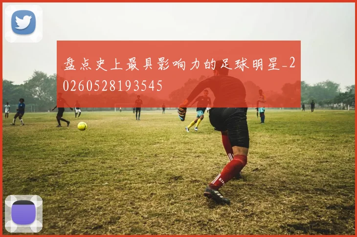 盘点史上最具影响力的足球明星_20260528193545
