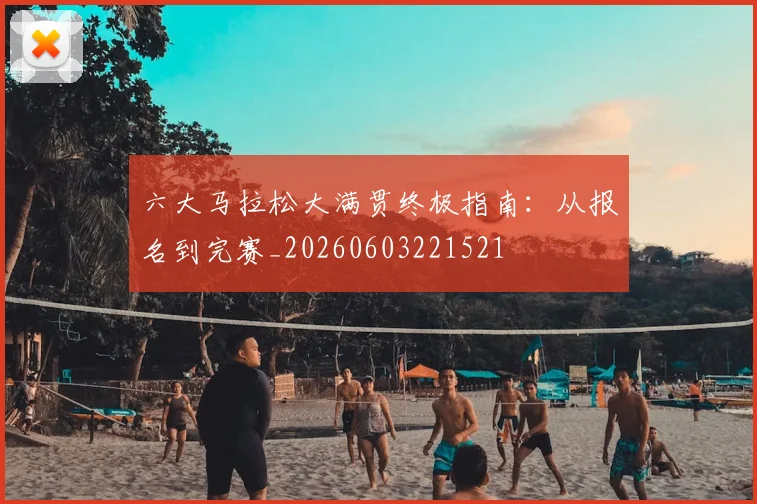 六大马拉松大满贯终极指南:从报名到完赛_20260603221521