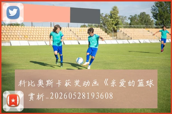 科比奥斯卡获奖动画《亲爱的篮球》赏析_20260528193608