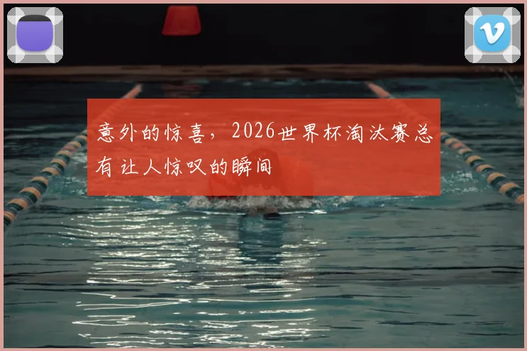 意外的惊喜,2026世界杯淘汰赛总有让人惊叹的瞬间