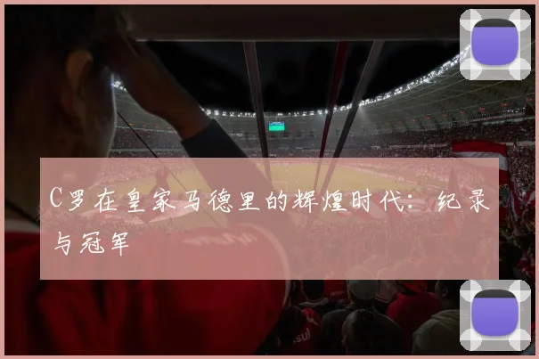C罗在皇家马德里的辉煌时代:纪录与冠军