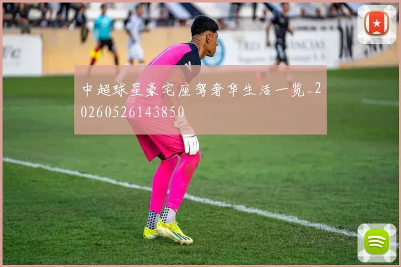 中超球星豪宅座驾奢华生活一览_20260526143850