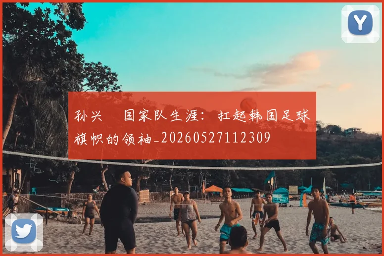 孙兴慜国家队生涯:扛起韩国足球旗帜的领袖_20260527112309