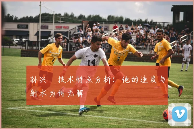 孙兴慜技术特点分析:他的速度与射术为何无解