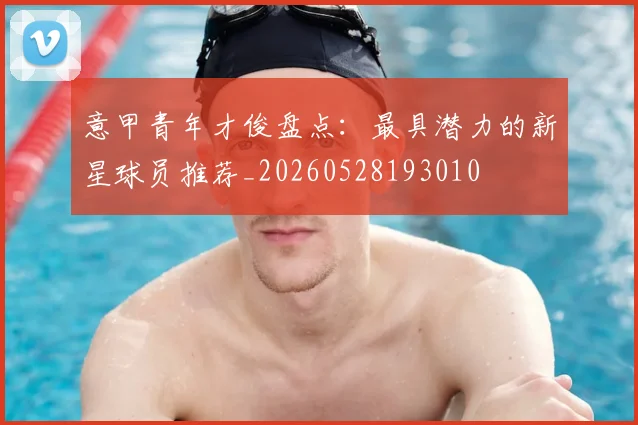 意甲青年才俊盘点:最具潜力的新星球员推荐_20260528193010