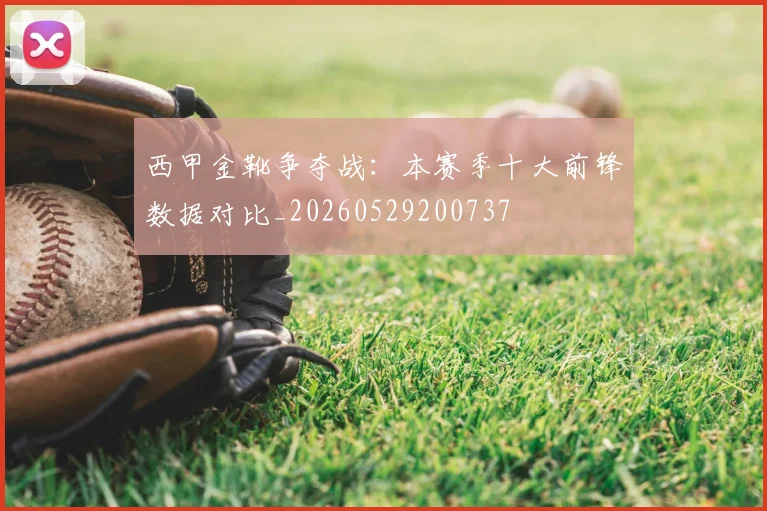 西甲金靴争夺战:本赛季十大前锋数据对比_20260529200737