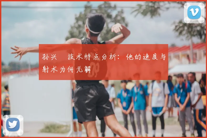孙兴慜技术特点分析:他的速度与射术为何无解