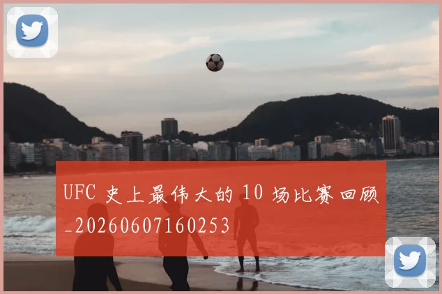UFC 史上最伟大的 10 场比赛回顾_20260607160253