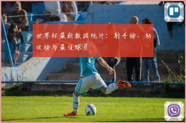 世界杯最新数据统计:射手榜、助攻榜与最佳球员