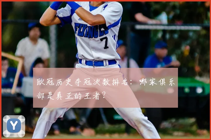 欧冠历史夺冠次数排名:哪家俱乐部是真正的王者?