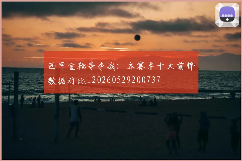 西甲金靴争夺战：本赛季十大前锋数据对比_20260529200737