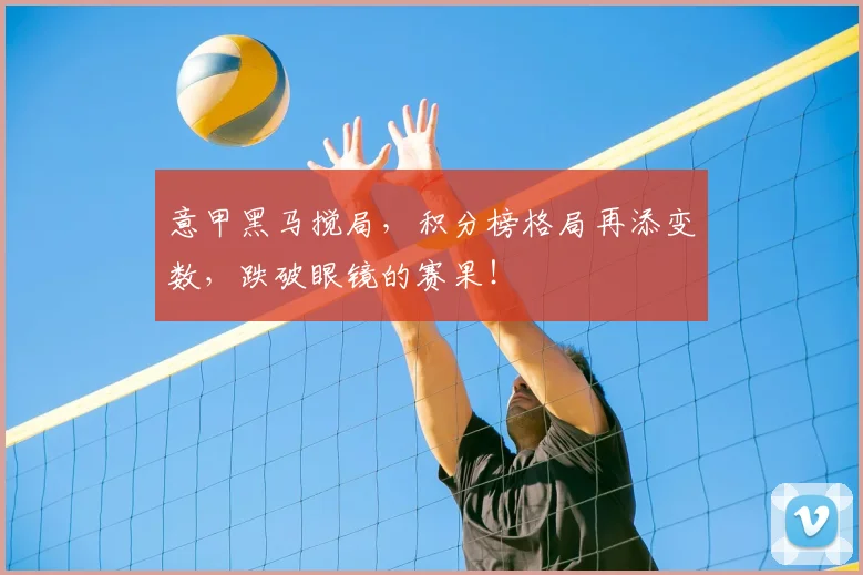 意甲黑马搅局,积分榜格局再添变数,跌破眼镜的赛果!