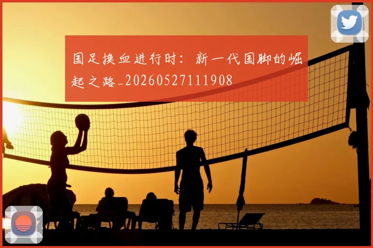国足换血进行时:新一代国脚的崛起之路_20260527111908