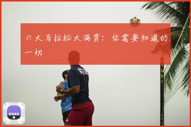 六大马拉松大满贯:你需要知道的一切