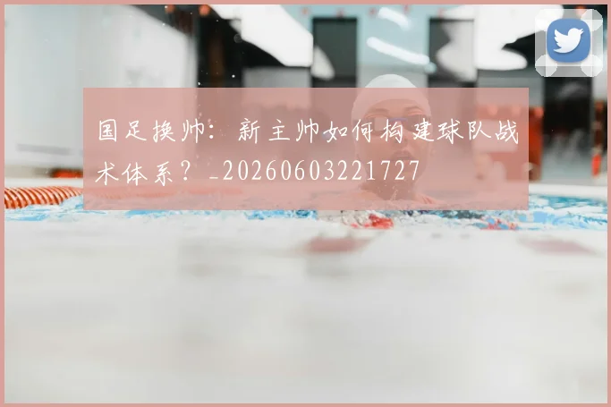 国足换帅:新主帅如何构建球队战术体系?_20260603221727